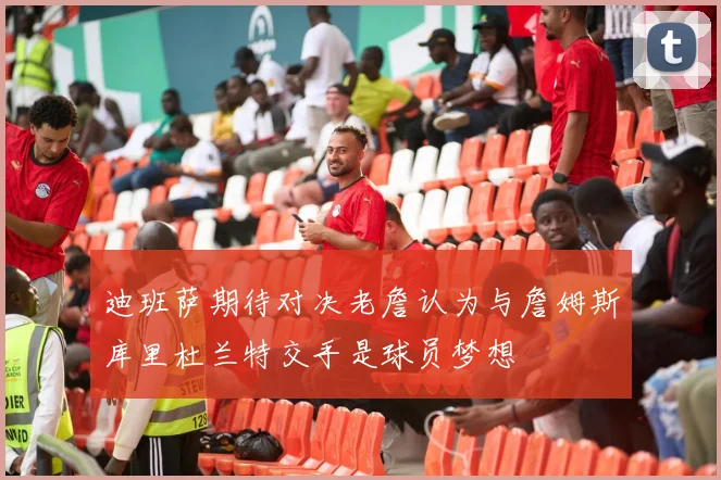 迪班萨期待对决老詹认为与詹姆斯库里杜兰特交手是球员梦想